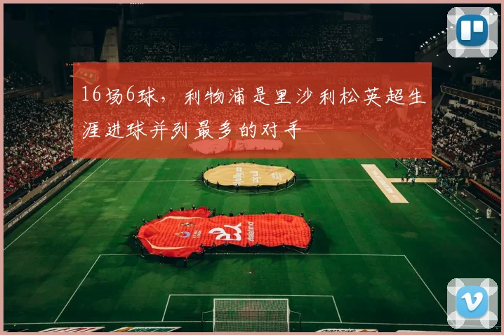 16场6球，利物浦是里沙利松英超生涯进球并列最多的对手