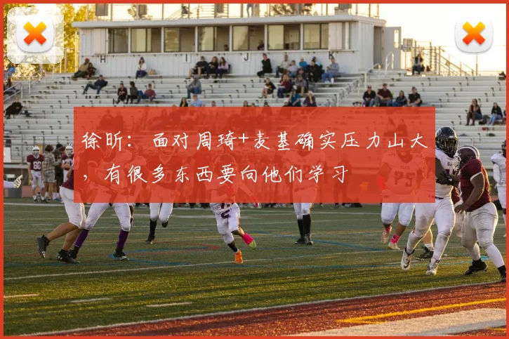 徐昕：面对周琦+麦基确实压力山大，有很多东西要向他们学习