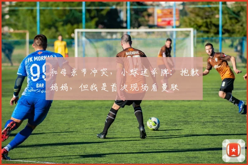 和母亲节冲突，小球迷举牌：抱歉妈妈，但我是首次现场看曼联